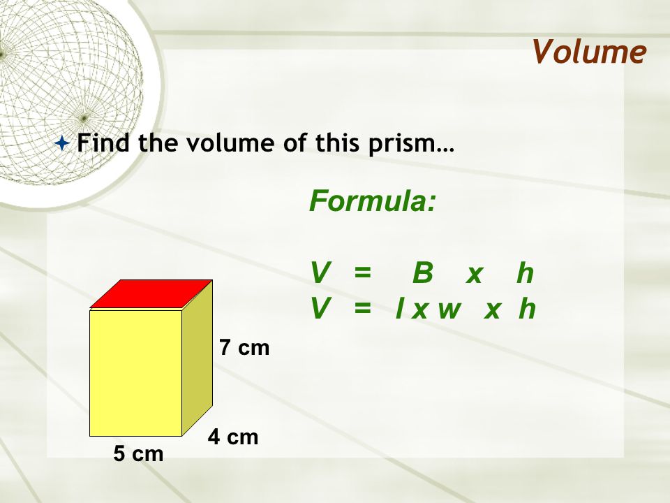 Volume  Find the volume of this prism… Formula: V = B x h V = l x w x h 5 cm 4 cm 7 cm