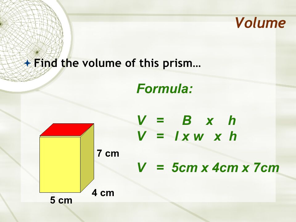 Volume  Find the volume of this prism… Formula: V = B x h V = l x w x h V = 5cm x 4cm x 7cm 5 cm 4 cm 7 cm