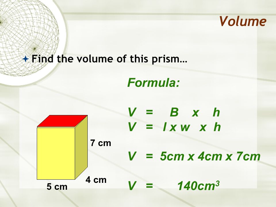 Volume  Find the volume of this prism… Formula: V = B x h V = l x w x h V = 5cm x 4cm x 7cm V = 140cm 3 5 cm 4 cm 7 cm