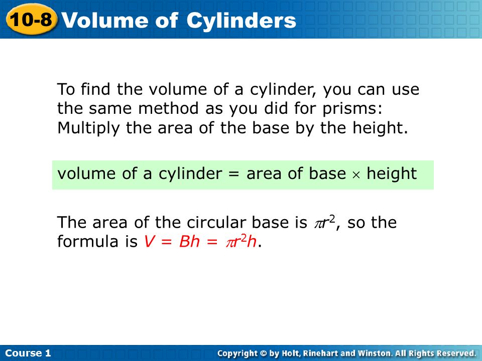 To find the volume of a cylinder, you can use the same method as you did for prisms: Multiply the area of the base by the height.