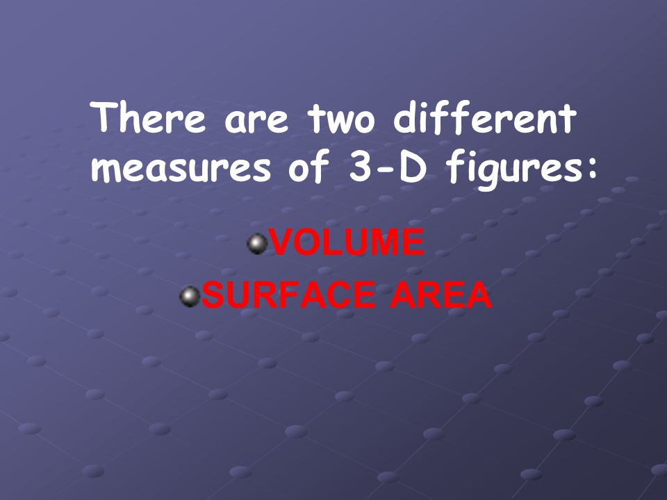 There are two different measures of 3-D figures: VOLUME SURFACE AREA
