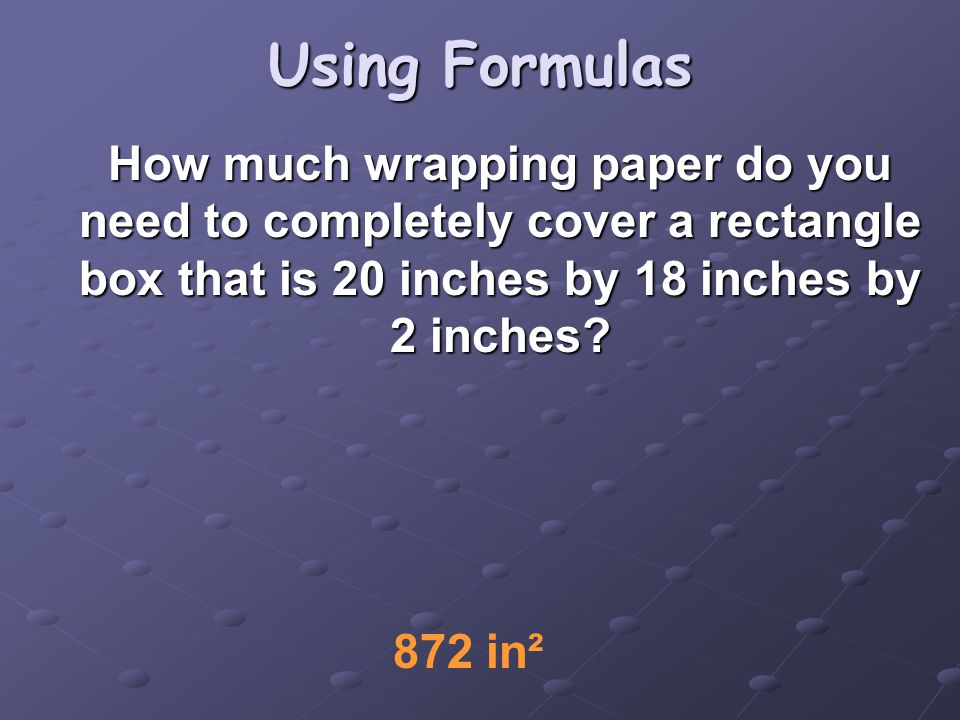 Using Formulas How much wrapping paper do you need to completely cover a rectangle box that is 20 inches by 18 inches by 2 inches.