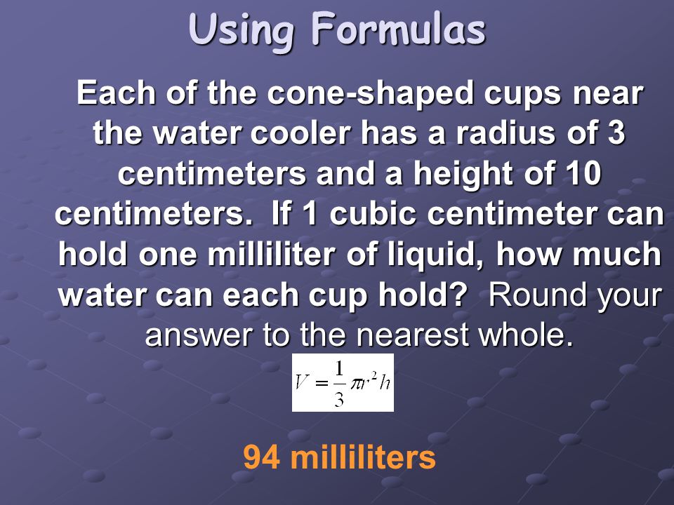 Using Formulas Each of the cone-shaped cups near the water cooler has a radius of 3 centimeters and a height of 10 centimeters.