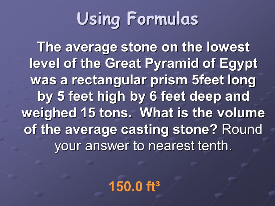 Using Formulas The average stone on the lowest level of the Great Pyramid of Egypt was a rectangular prism 5feet long by 5 feet high by 6 feet deep and weighed 15 tons.