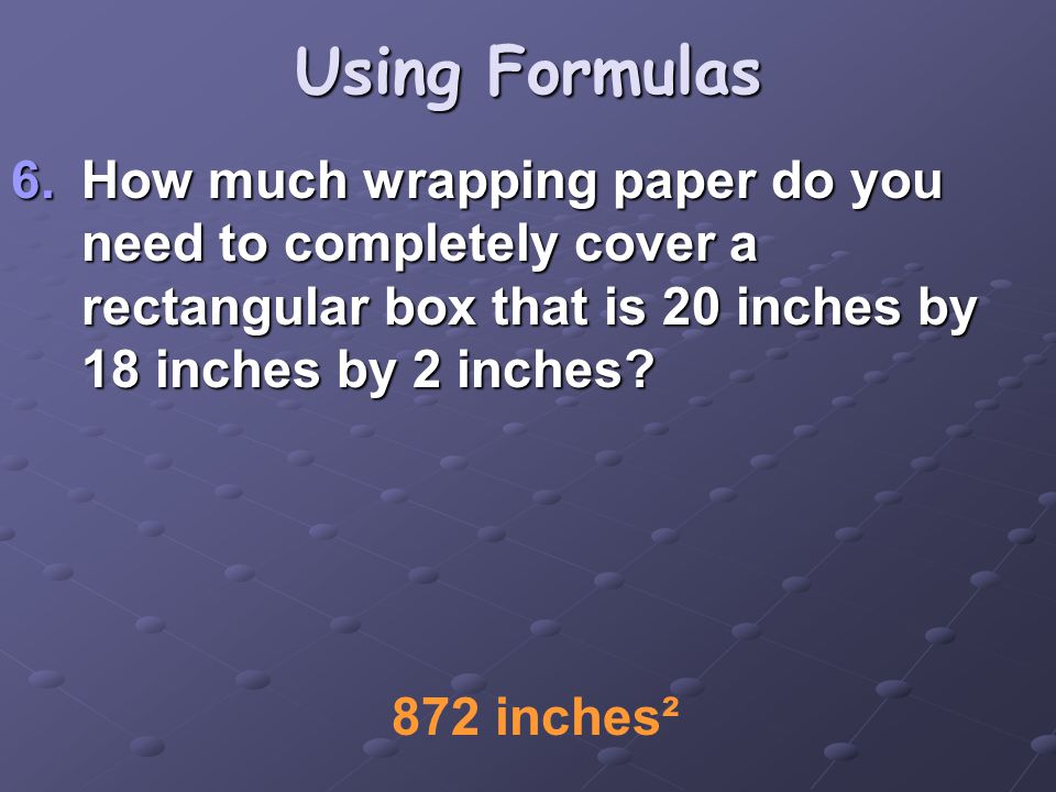 Using Formulas 6.How much wrapping paper do you need to completely cover a rectangular box that is 20 inches by 18 inches by 2 inches.