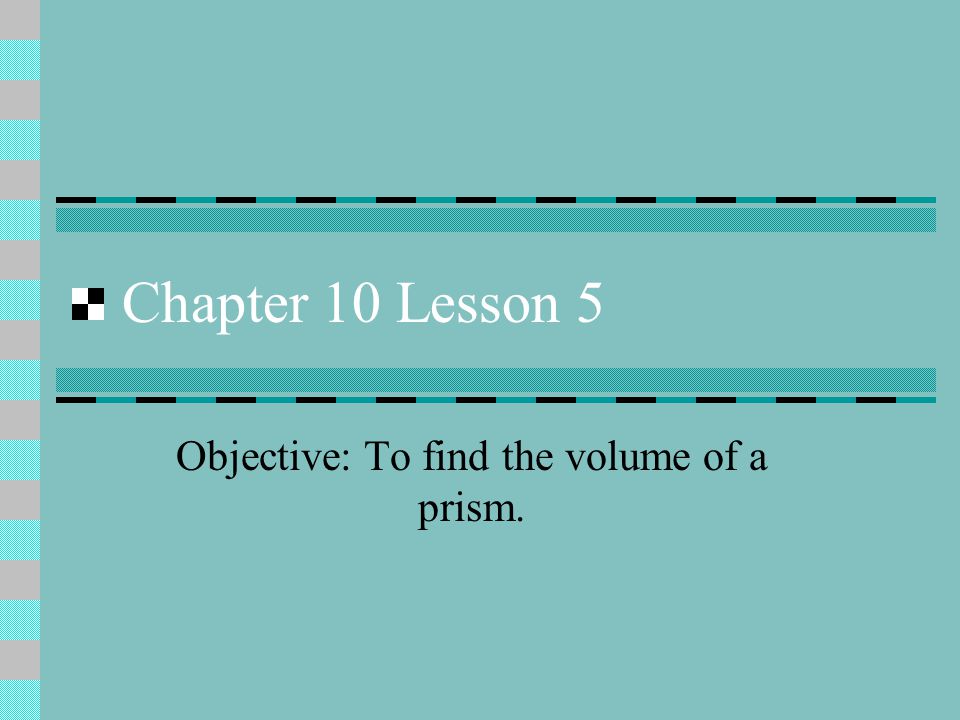Chapter 10 Lesson 5 Objective: To find the volume of a prism.