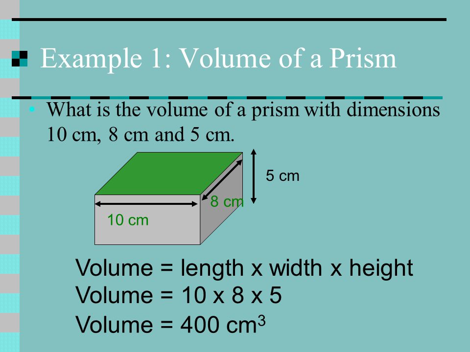 Example 1: Volume of a Prism What is the volume of a prism with dimensions 10 cm, 8 cm and 5 cm.