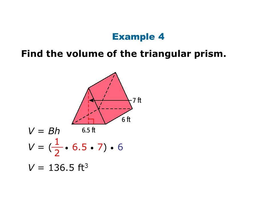 Example 4 Find the volume of the triangular prism. V = Bh V = ( 6.5 7) __ V = ft 3