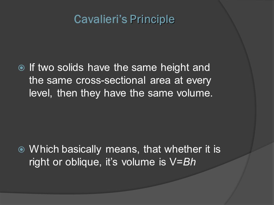 Principle Cavalieri’s Principle  If two solids have the same height and the same cross-sectional area at every level, then they have the same volume.