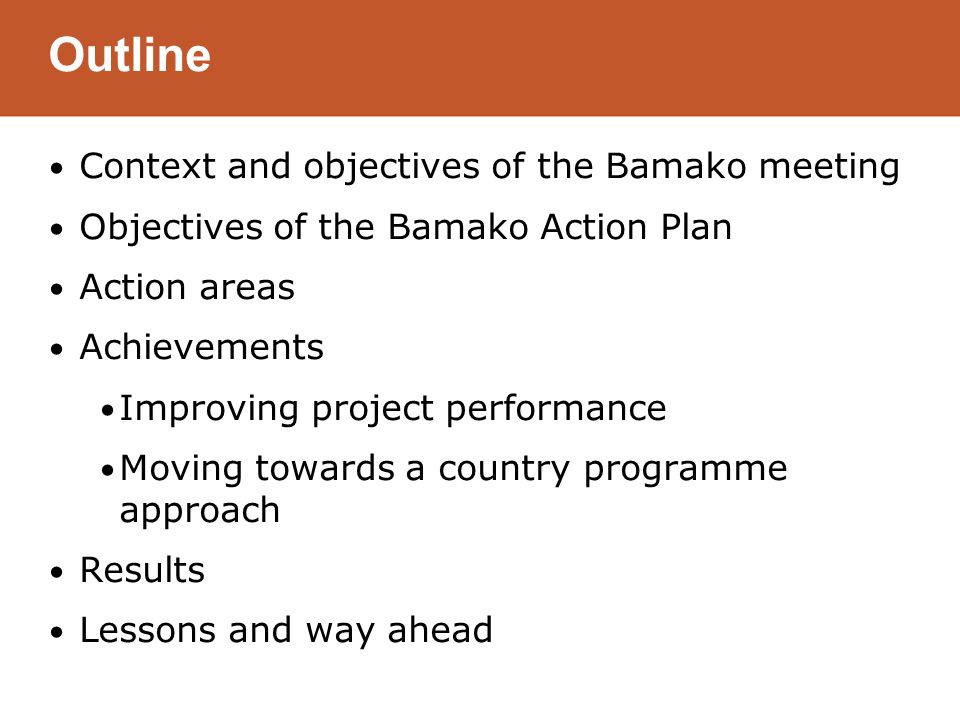 Outline Context and objectives of the Bamako meeting Objectives of the Bamako Action Plan Action areas Achievements Improving project performance Moving towards a country programme approach Results Lessons and way ahead
