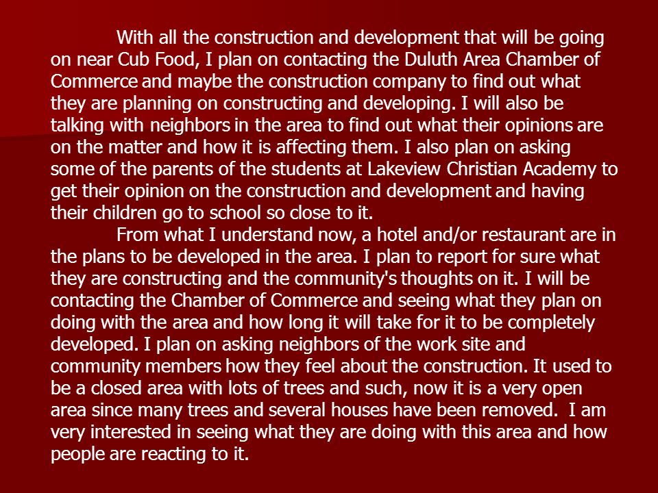With all the construction and development that will be going on near Cub Food, I plan on contacting the Duluth Area Chamber of Commerce and maybe the construction company to find out what they are planning on constructing and developing.