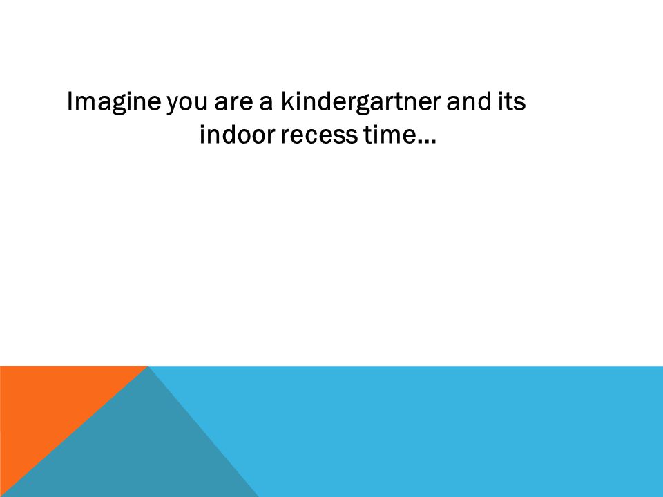 Imagine you are a kindergartner and its indoor recess time…