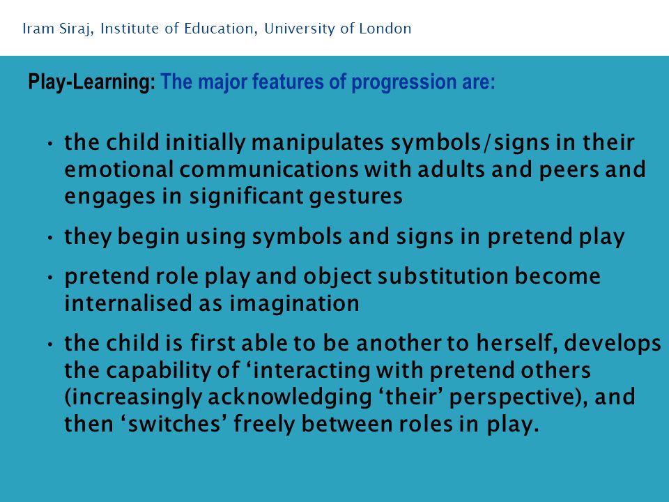 the child initially manipulates symbols/signs in their emotional communications with adults and peers and engages in significant gestures they begin using symbols and signs in pretend play pretend role play and object substitution become internalised as imagination the child is first able to be another to herself, develops the capability of ‘interacting with pretend others (increasingly acknowledging ‘their’ perspective), and then ‘switches’ freely between roles in play.