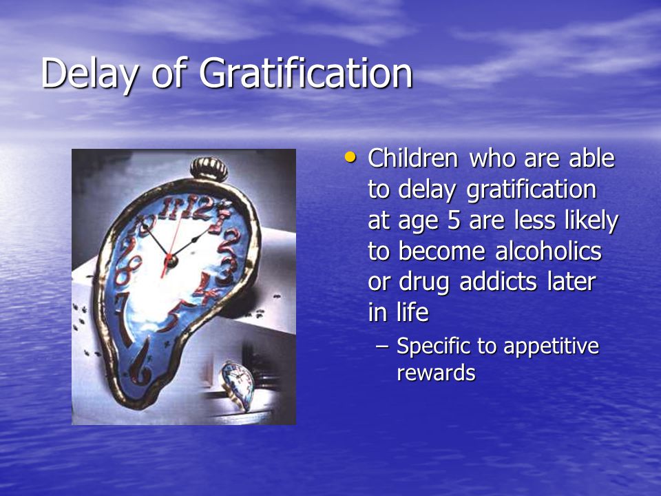 Delay of Gratification Children who are able to delay gratification at age 5 are less likely to become alcoholics or drug addicts later in life Children who are able to delay gratification at age 5 are less likely to become alcoholics or drug addicts later in life –Specific to appetitive rewards