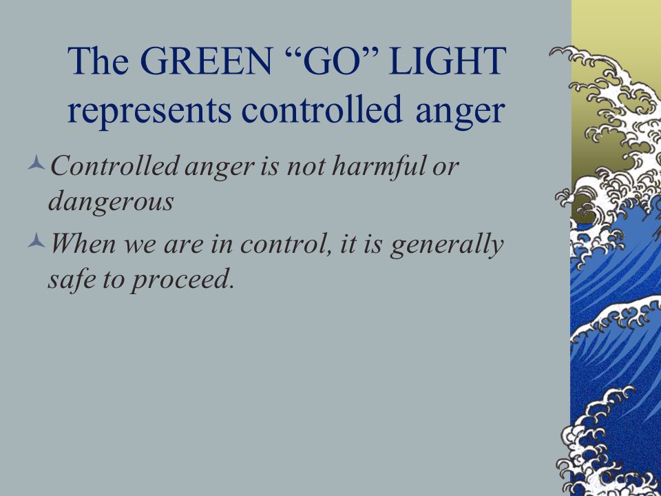The GREEN GO LIGHT represents controlled anger Controlled anger is not harmful or dangerous When we are in control, it is generally safe to proceed.
