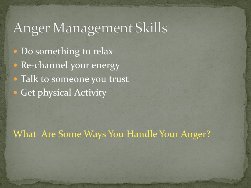 Do something to relax Re-channel your energy Talk to someone you trust Get physical Activity What Are Some Ways You Handle Your Anger