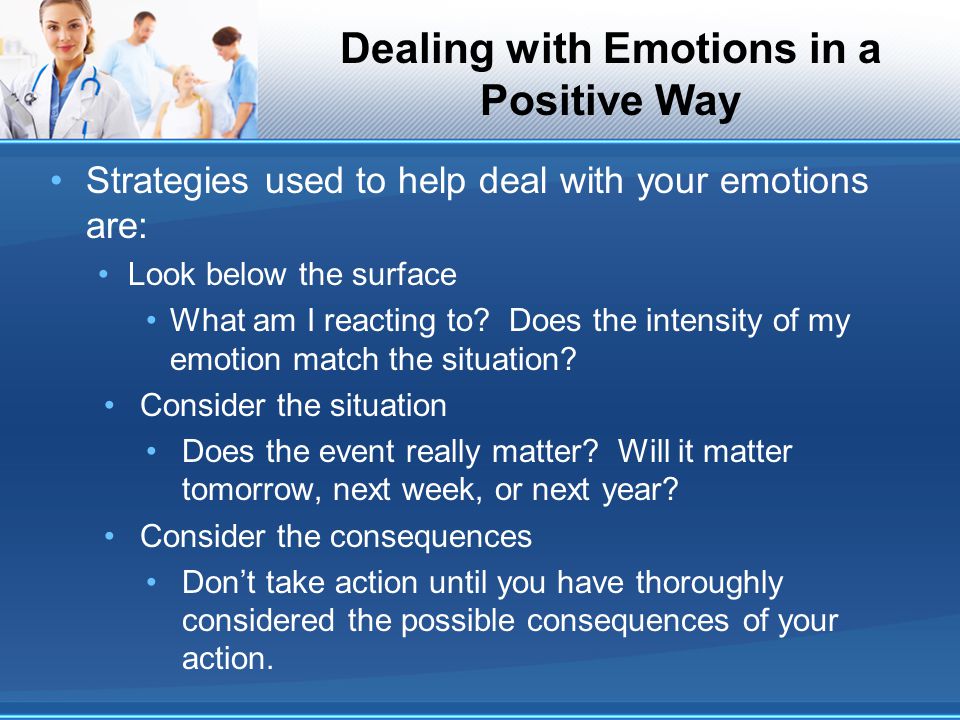 Dealing with Emotions in a Positive Way Strategies used to help deal with your emotions are: Look below the surface What am I reacting to.