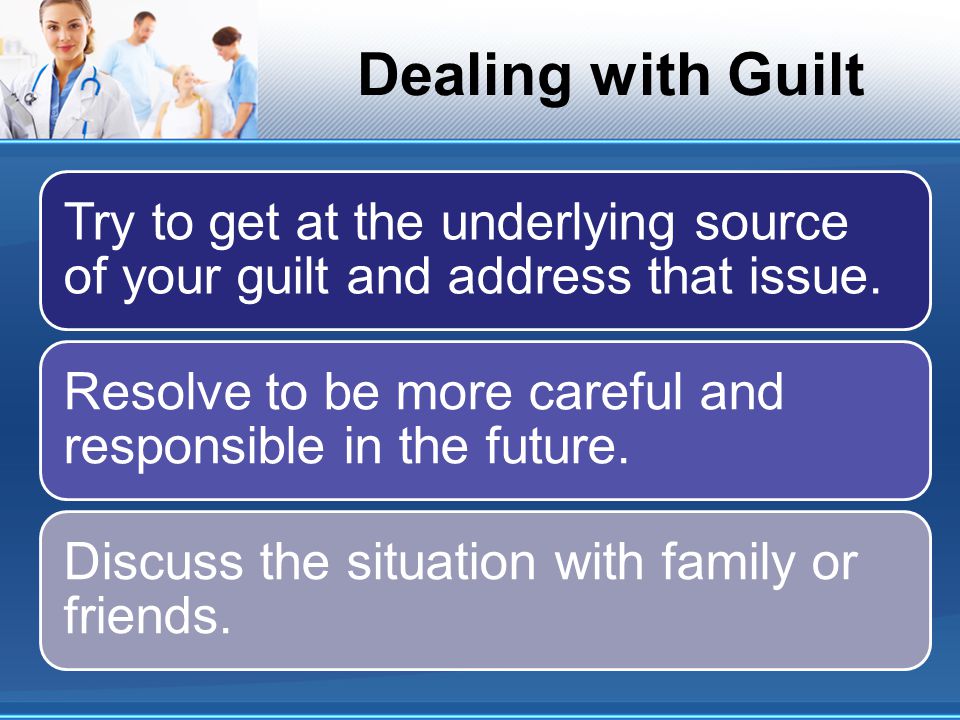 Dealing with Guilt Try to get at the underlying source of your guilt and address that issue.