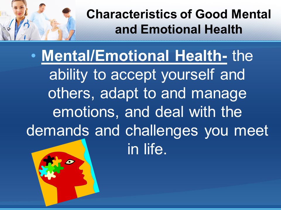 Characteristics of Good Mental and Emotional Health Mental/Emotional Health- the ability to accept yourself and others, adapt to and manage emotions, and deal with the demands and challenges you meet in life.