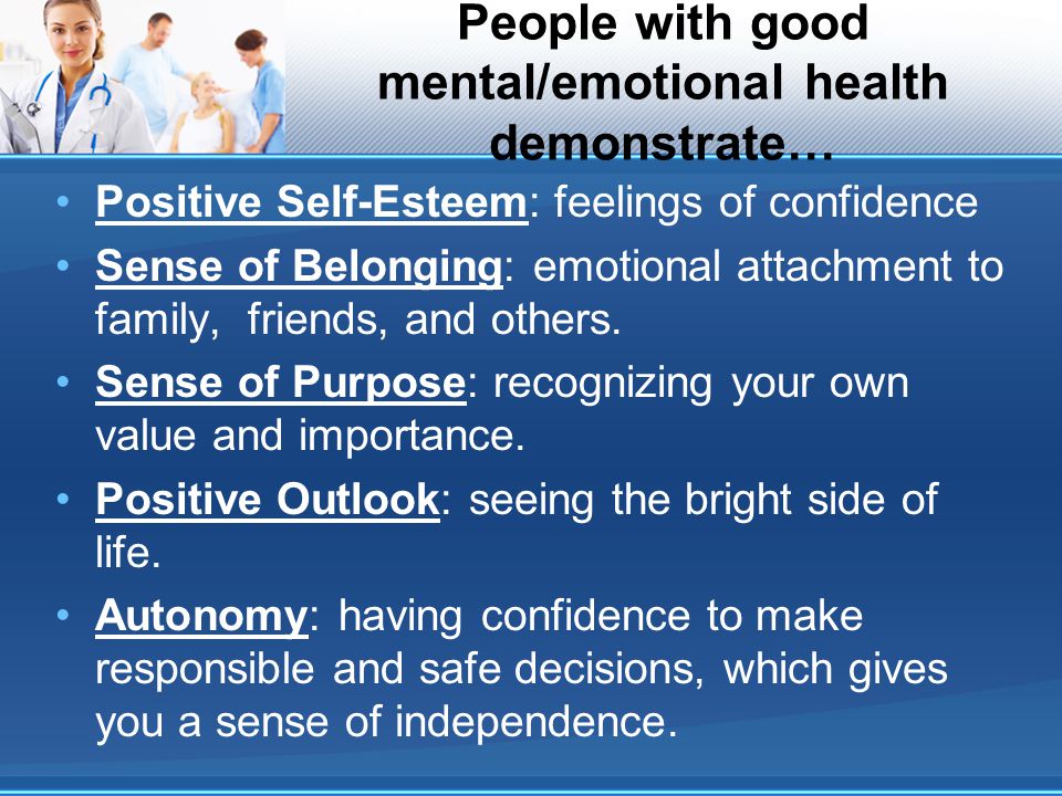 People with good mental/emotional health demonstrate… Positive Self-Esteem: feelings of confidence Sense of Belonging: emotional attachment to family, friends, and others.
