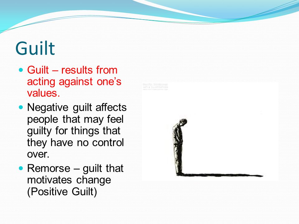 Guilt Guilt – results from acting against one’s values.