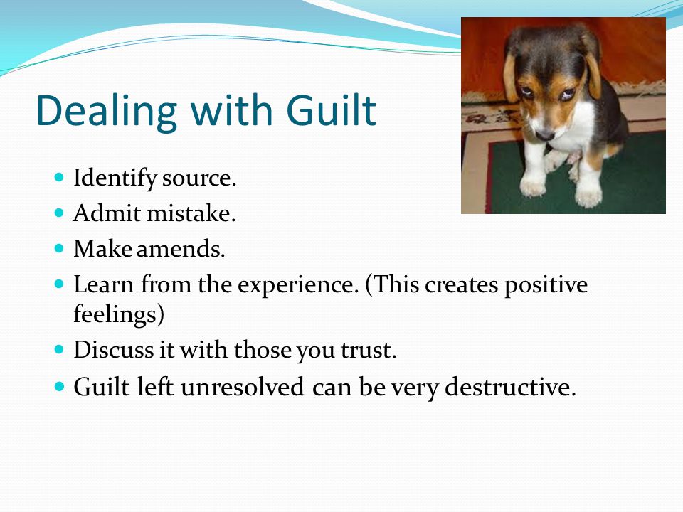 Dealing with Guilt Identify source. Admit mistake.