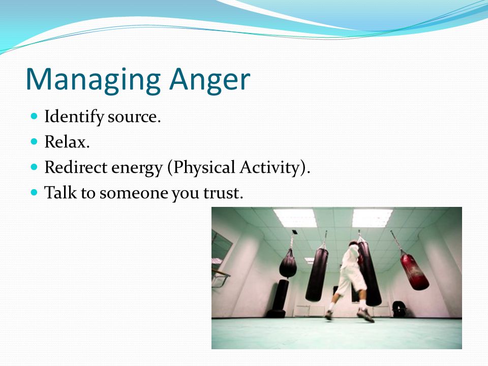 Managing Anger Identify source. Relax. Redirect energy (Physical Activity).