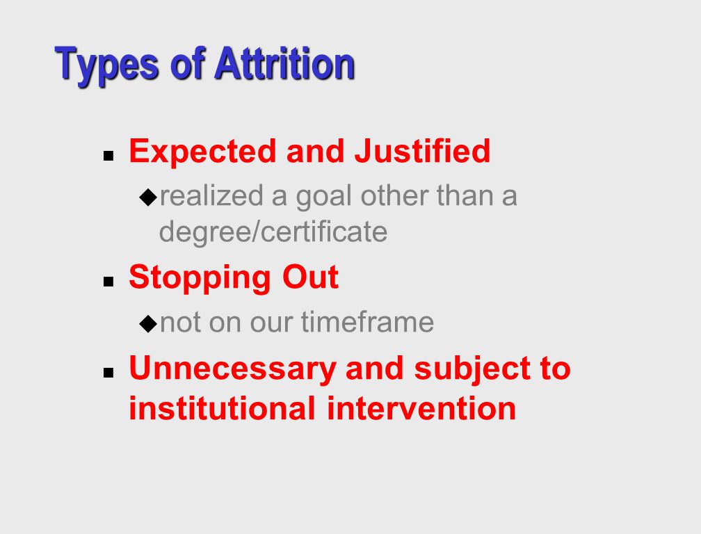 Types of Attrition n Expected and Justified u realized a goal other than a degree/certificate n Stopping Out u not on our timeframe n Unnecessary and subject to institutional intervention