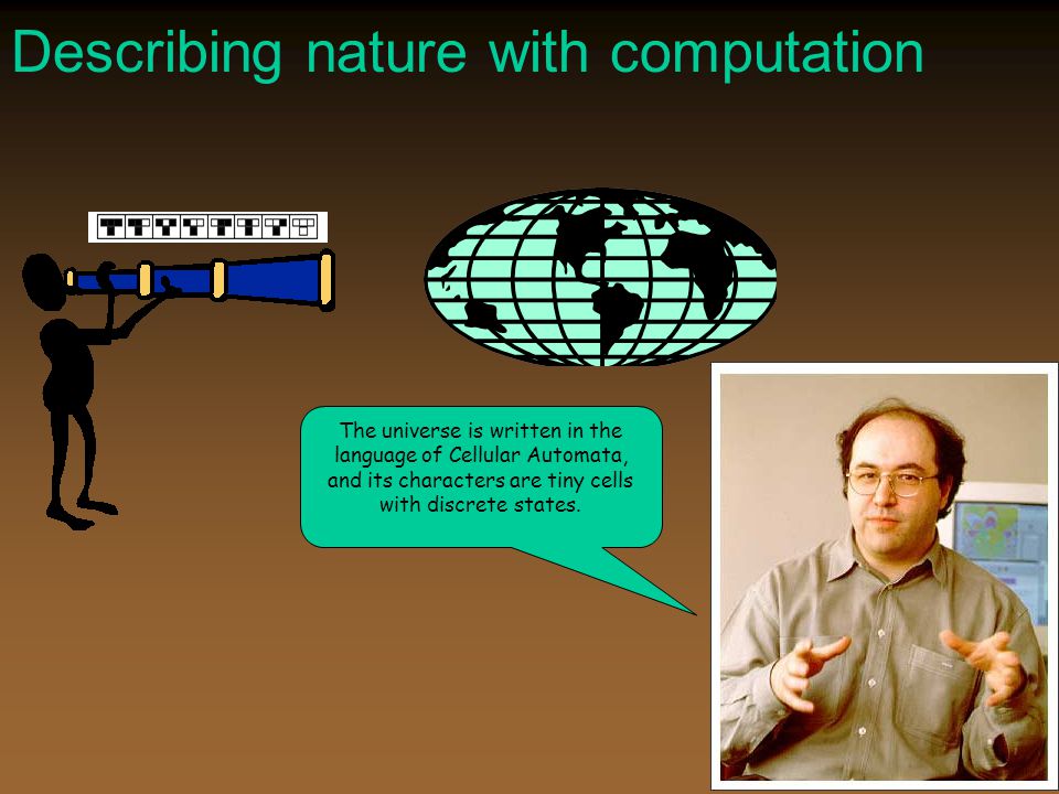 Describing nature with computation The universe is written in the language of Cellular Automata, and its characters are tiny cells with discrete states.