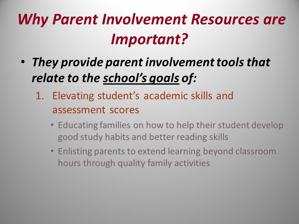 They provide parent involvement tools that relate to the school’s goals of: 1.Elevating student’s academic skills and assessment scores Educating families on how to help their student develop good study habits and better reading skills Enlisting parents to extend learning beyond classroom hours through quality family activities Why Parent Involvement Resources are Important