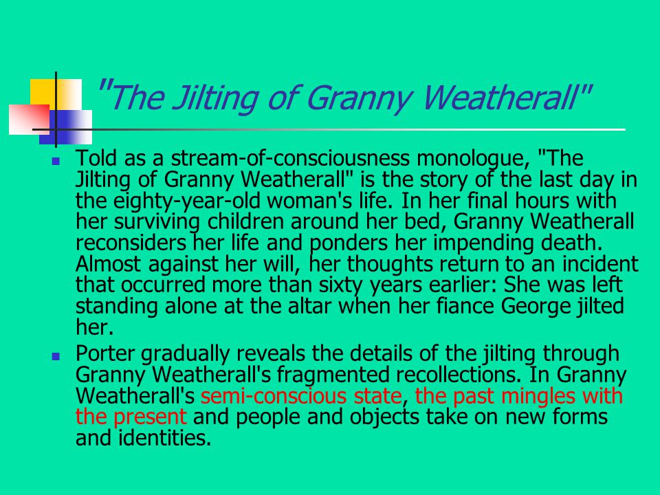 The Jilting of Granny Weatherall Told as a stream-of-consciousness monologue, The Jilting of Granny Weatherall is the story of the last day in the eighty-year-old woman s life.