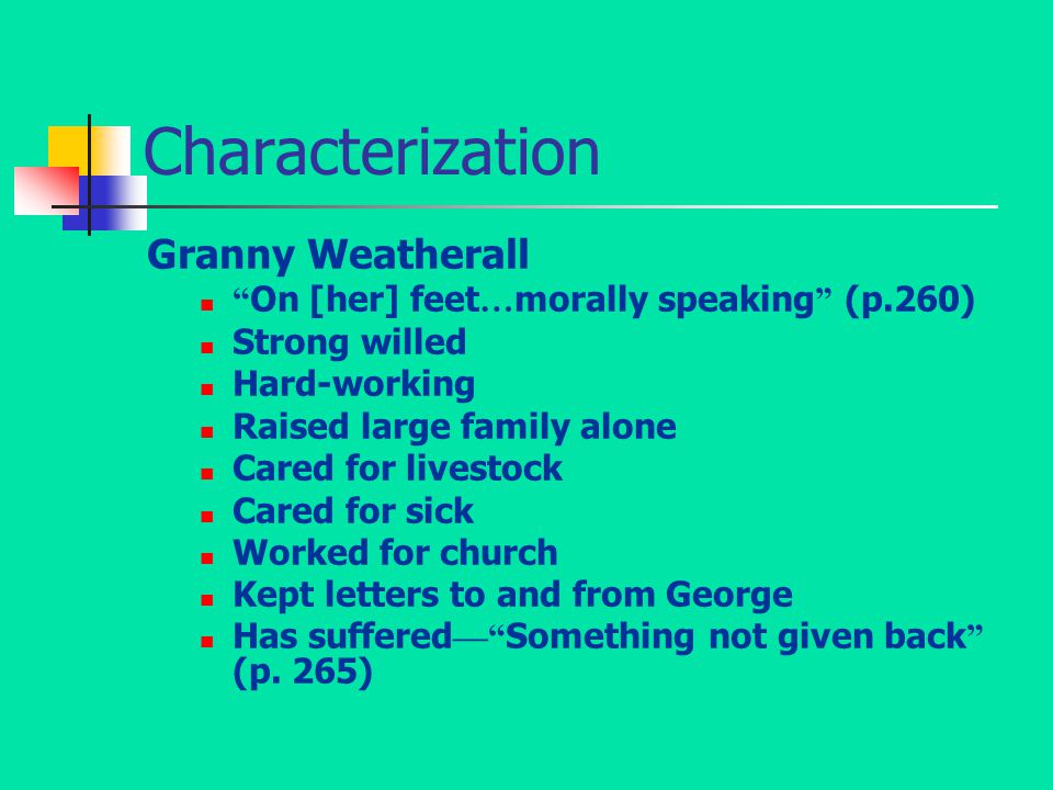 Characterization Granny Weatherall On [her] feet … morally speaking (p.260) Strong willed Hard-working Raised large family alone Cared for livestock Cared for sick Worked for church Kept letters to and from George Has suffered — Something not given back (p.