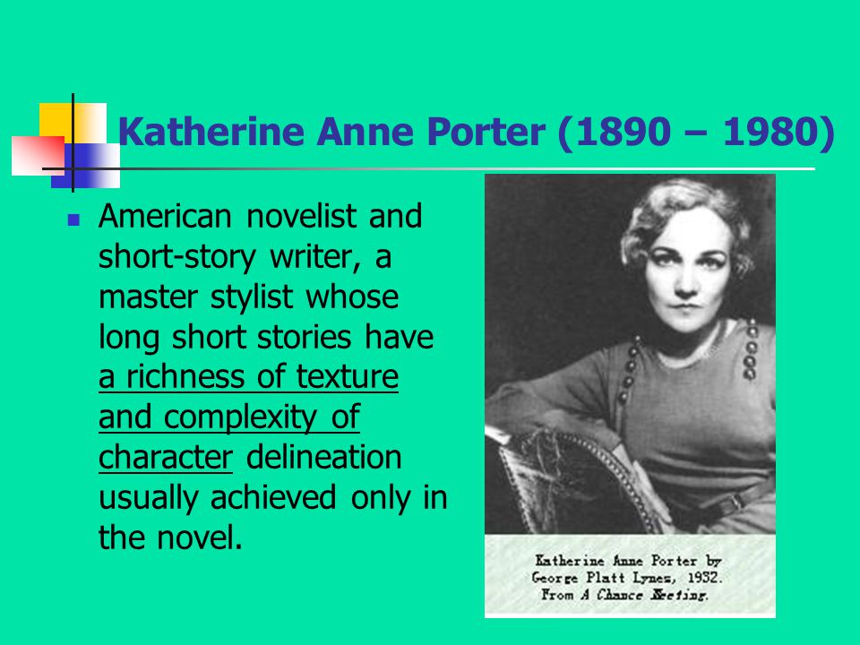 Katherine Anne Porter (1890 – 1980) American novelist and short-story writer, a master stylist whose long short stories have a richness of texture and complexity of character delineation usually achieved only in the novel.