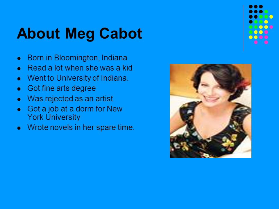 About Meg Cabot Born in Bloomington, Indiana Read a lot when she was a kid Went to University of Indiana.
