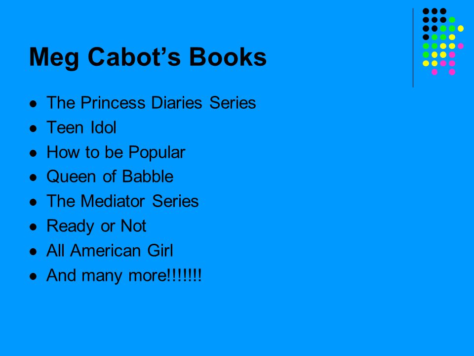 Meg Cabot’s Books The Princess Diaries Series Teen Idol How to be Popular Queen of Babble The Mediator Series Ready or Not All American Girl And many more!!!!!!!