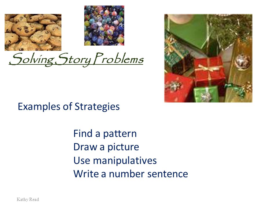 Kathy Read Solving Story Problems Examples of Strategies Find a pattern Draw a picture Use manipulatives Write a number sentence