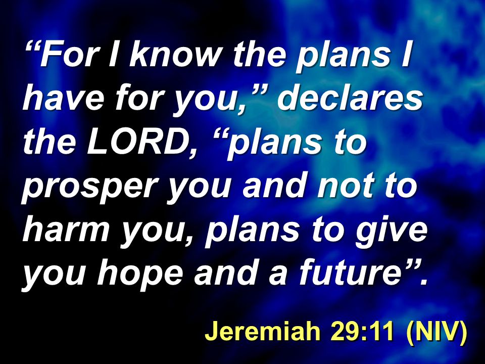 For I know the plans I have for you, declares the LORD, plans to prosper you and not to harm you, plans to give you hope and a future .