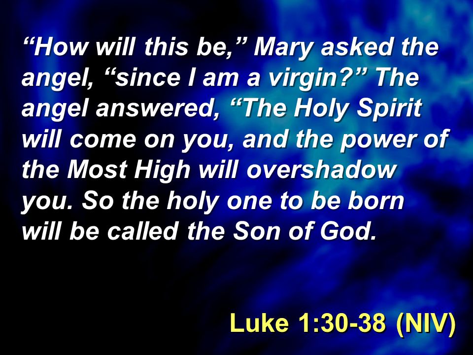 How will this be, Mary asked the angel, since I am a virgin The angel answered, The Holy Spirit will come on you, and the power of the Most High will overshadow you.