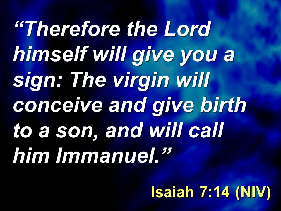 Therefore the Lord himself will give you a sign: The virgin will conceive and give birth to a son, and will call him Immanuel. Isaiah 7:14 (NIV)