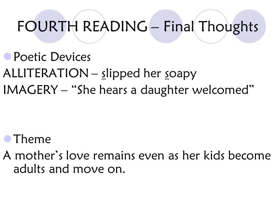 FOURTH READING – Final Thoughts Poetic Devices ALLITERATION – slipped her soapy IMAGERY – She hears a daughter welcomed Theme A mother’s love remains even as her kids become adults and move on.