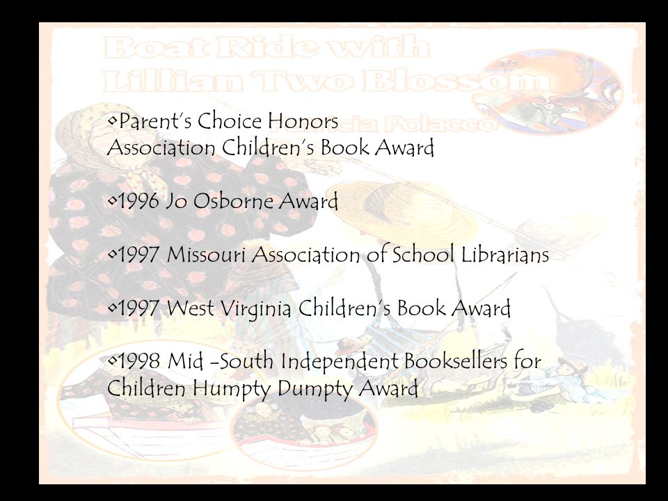 Parent’s Choice Honors Association Children’s Book Award 1996 Jo Osborne Award 1997 Missouri Association of School Librarians 1997 West Virginia Children’s Book Award 1998 Mid -South Independent Booksellers for Children Humpty Dumpty Award