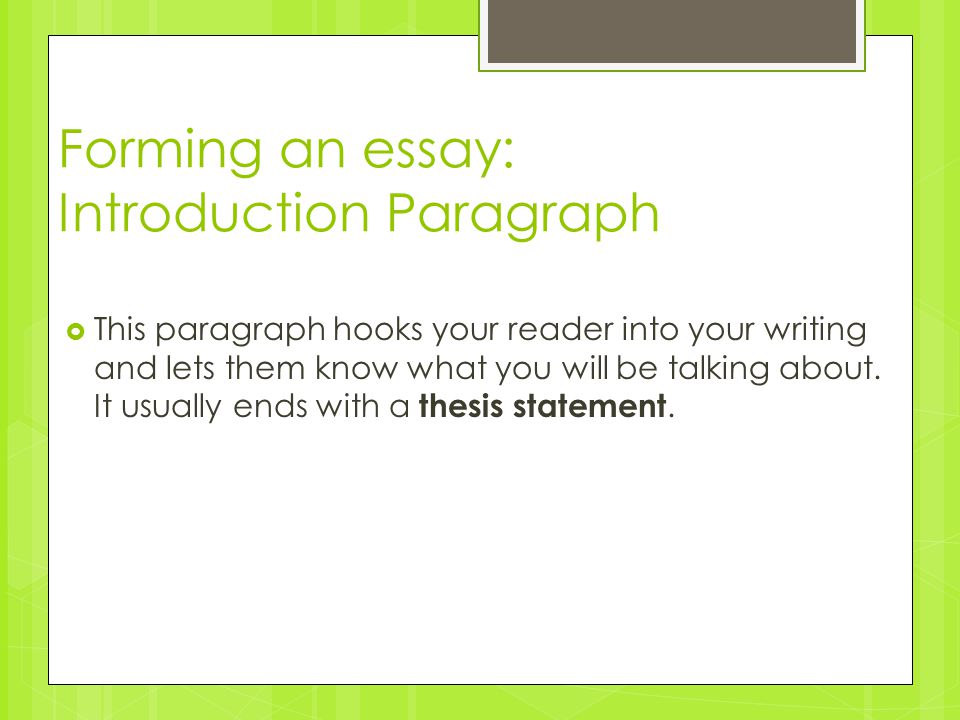 Forming an essay: Introduction Paragraph  This paragraph hooks your reader into your writing and lets them know what you will be talking about.