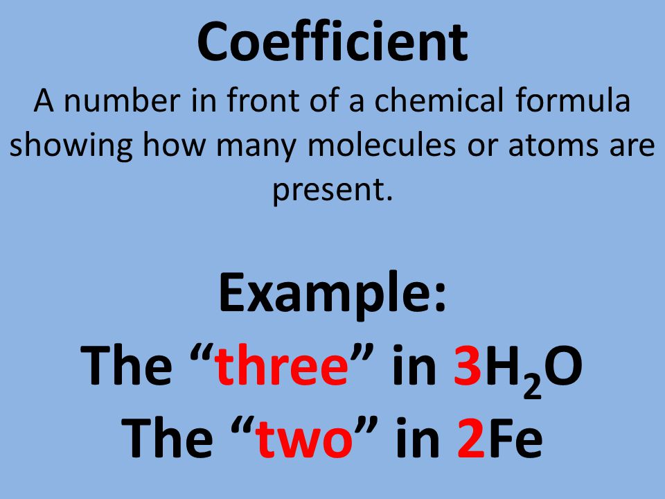 Coefficient A number in front of a chemical formula showing how many molecules or atoms are present.
