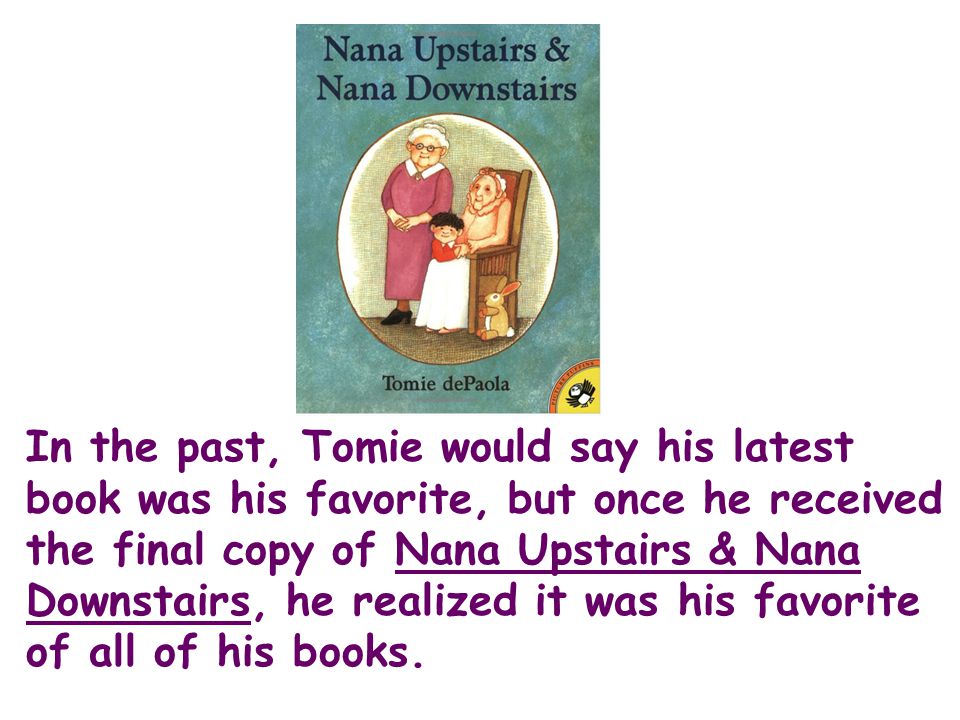 In the past, Tomie would say his latest book was his favorite, but once he received the final copy of Nana Upstairs & Nana Downstairs, he realized it was his favorite of all of his books.