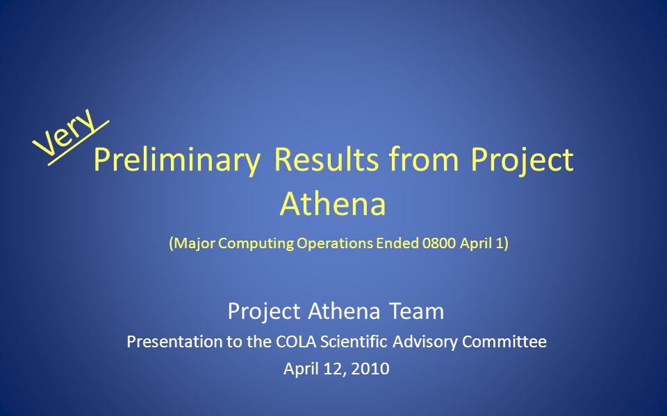 Preliminary Results from Project Athena Project Athena Team Presentation to the COLA Scientific Advisory Committee April 12, 2010 Very (Major Computing Operations Ended 0800 April 1)