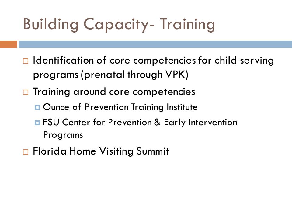 Building Capacity- Training  Identification of core competencies for child serving programs (prenatal through VPK)  Training around core competencies  Ounce of Prevention Training Institute  FSU Center for Prevention & Early Intervention Programs  Florida Home Visiting Summit
