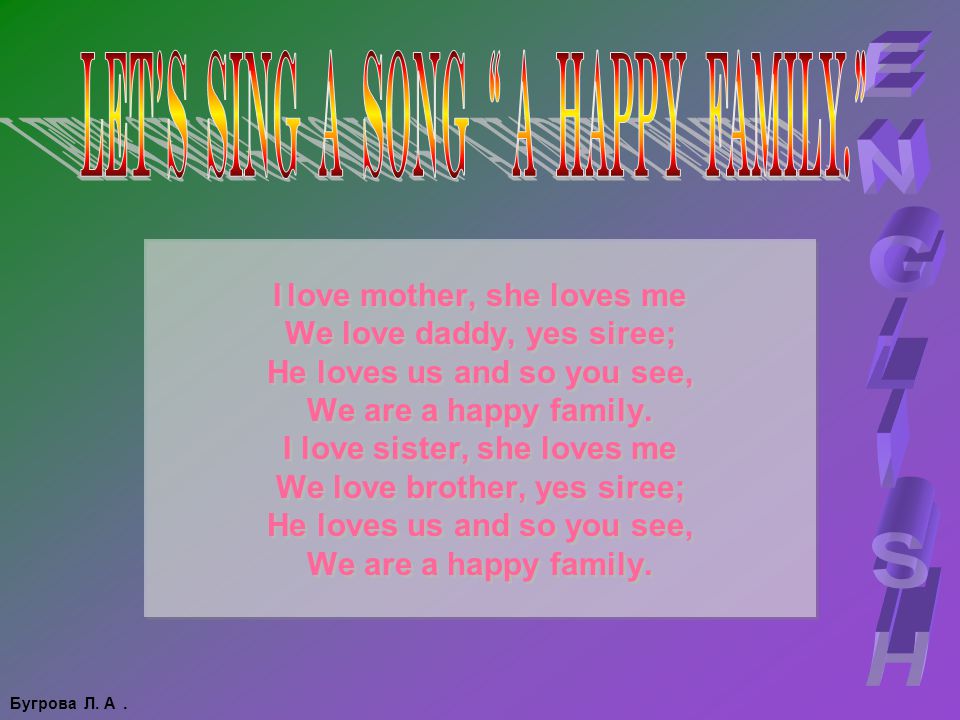 I love mother, she loves me We love daddy, yes siree; He loves us and so you see, We are a happy family.