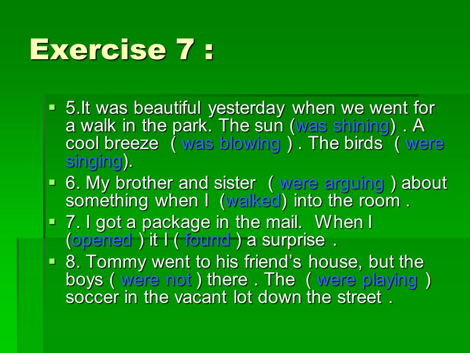 Exercise 7 :  5.It was beautiful yesterday when we went for a walk in the park.