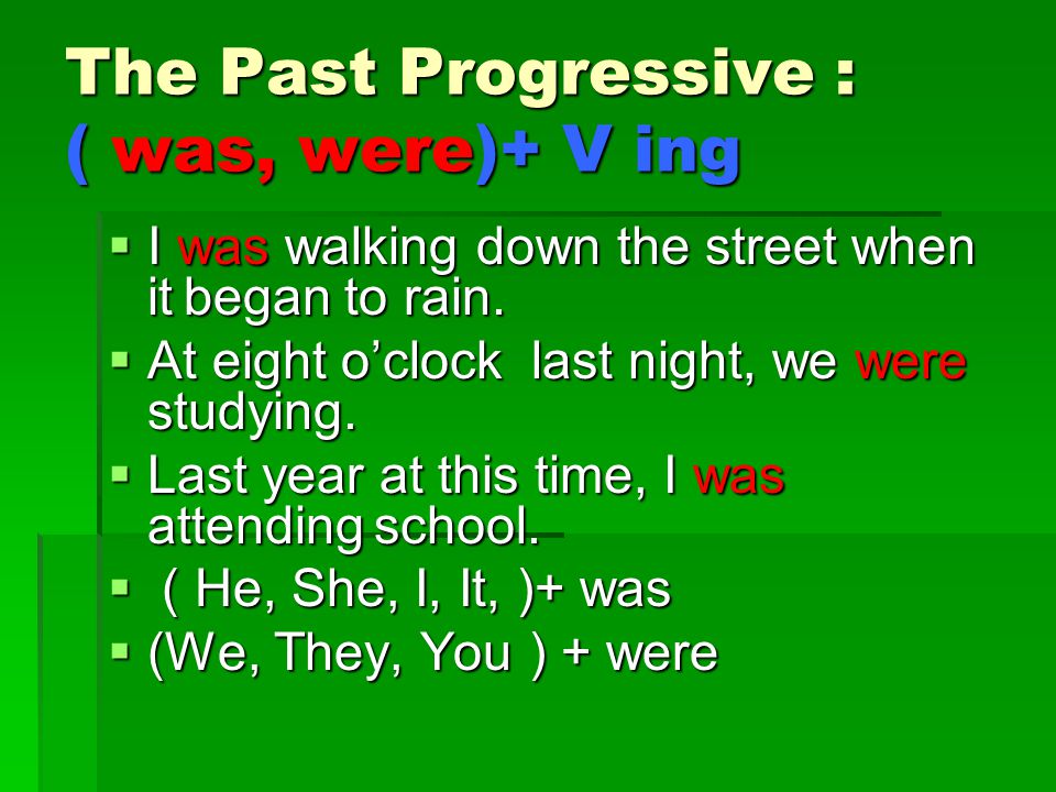The Past Progressive : ( was, were)+ V ing  I was walking down the street when it began to rain.