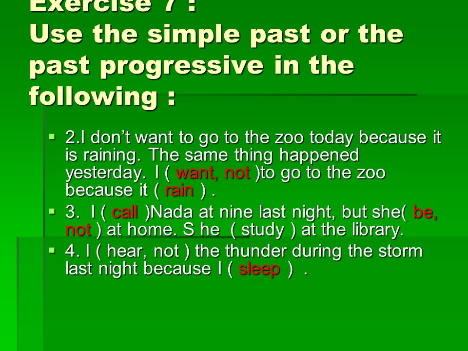 Exercise 7 : Use the simple past or the past progressive in the following :  2.I don’t want to go to the zoo today because it is raining.